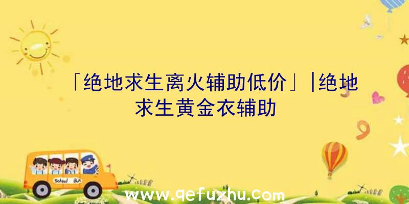 「绝地求生离火辅助低价」|绝地求生黄金衣辅助